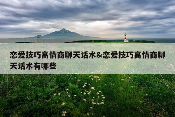 恋爱技巧高情商聊天话术&恋爱技巧高情商聊天话术有哪些