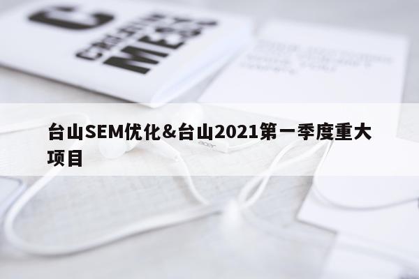 台山SEM优化&台山2021第一季度重大项目