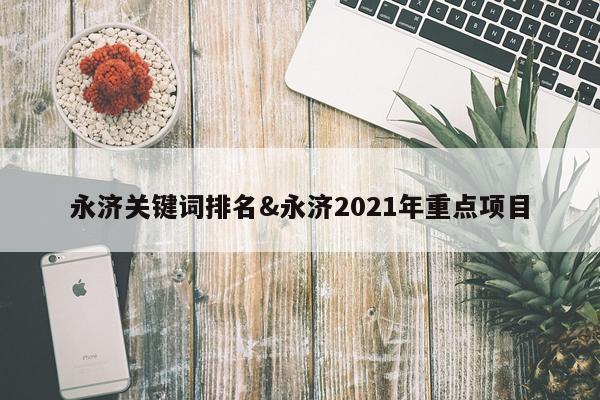 永济关键词排名&永济2021年重点项目