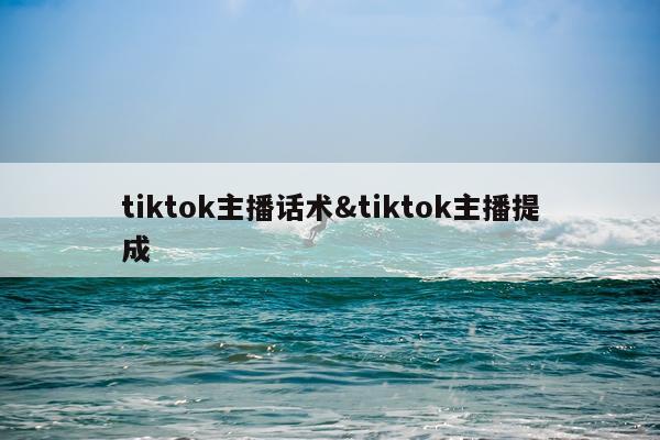 tiktok主播话术&tiktok主播提成