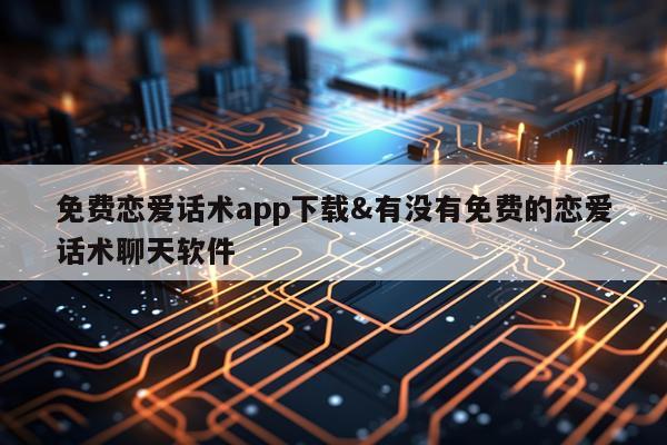 免费恋爱话术app下载&有没有免费的恋爱话术聊天软件