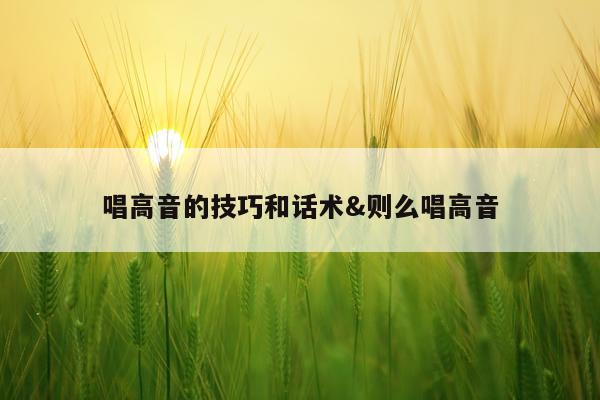 唱高音的技巧和话术&则么唱高音