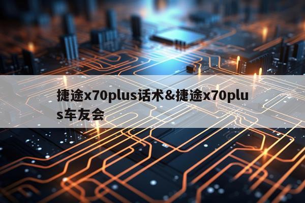 捷途x70plus话术&捷途x70plus车友会