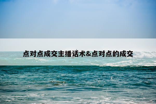 点对点成交主播话术&点对点的成交