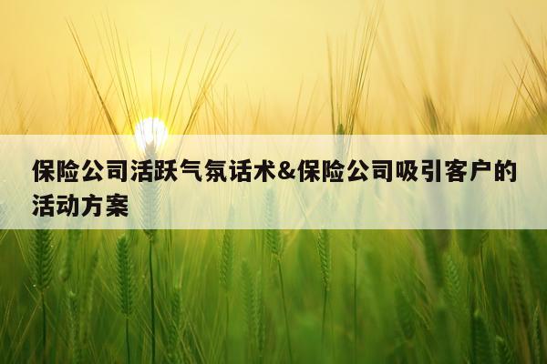 保险公司活跃气氛话术&保险公司吸引客户的活动方案
