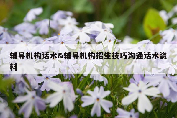 辅导机构话术&辅导机构招生技巧沟通话术资料