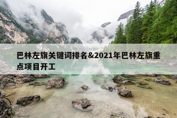 巴林左旗关键词排名&2021年巴林左旗重点项目开工