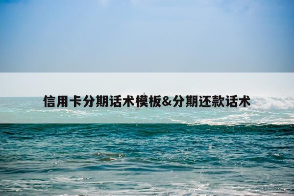 信用卡分期话术模板&分期还款话术