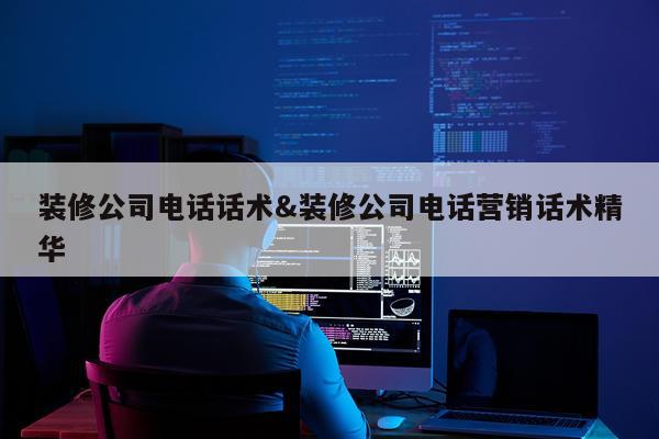 装修公司电话话术&装修公司电话营销话术精华