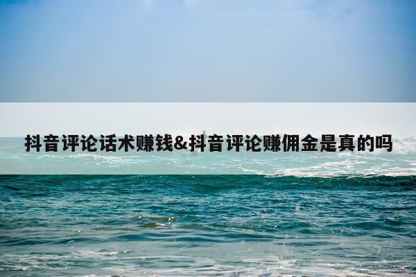 抖音评论话术赚钱&抖音评论赚佣金是真的吗