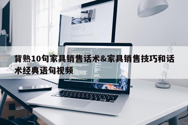 背熟10句家具销售话术&家具销售技巧和话术经典语句视频