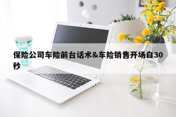保险公司车险前台话术&车险销售开场白30秒