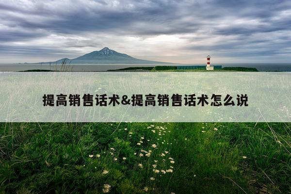 提高销售话术&提高销售话术怎么说