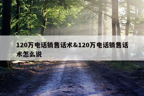120万电话销售话术&120万电话销售话术怎么说