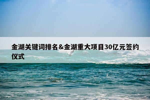 金湖关键词排名&金湖重大项目30亿元签约仪式
