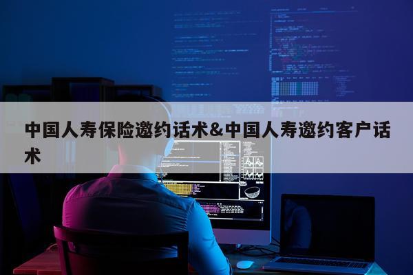 中国人寿保险邀约话术&中国人寿邀约客户话术