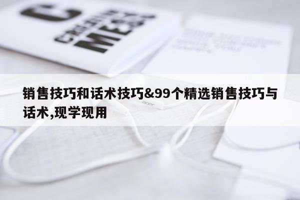 销售技巧和话术技巧&99个精选销售技巧与话术,现学现用