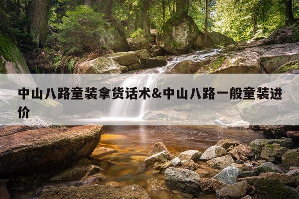 中山八路童装拿货话术&中山八路一般童装进价