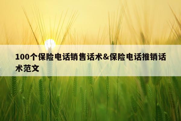 100个保险电话销售话术&保险电话推销话术范文