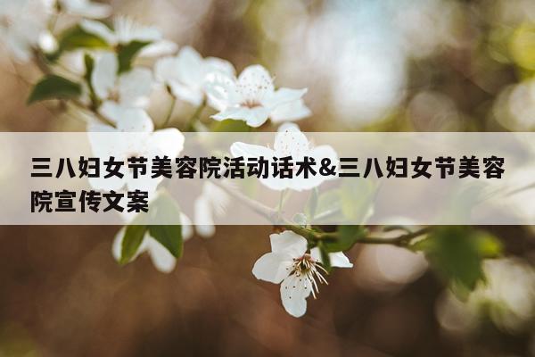 三八妇女节美容院活动话术&三八妇女节美容院宣传文案