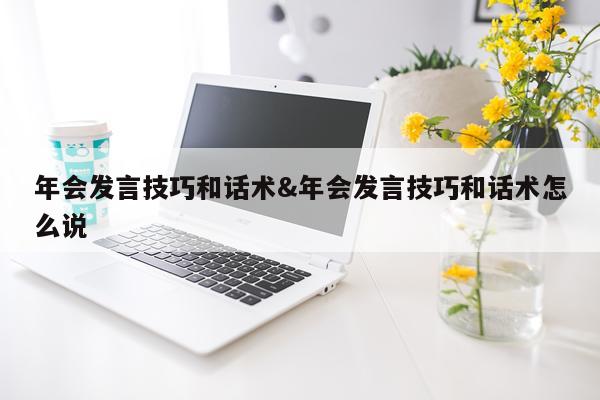 年会发言技巧和话术&年会发言技巧和话术怎么说