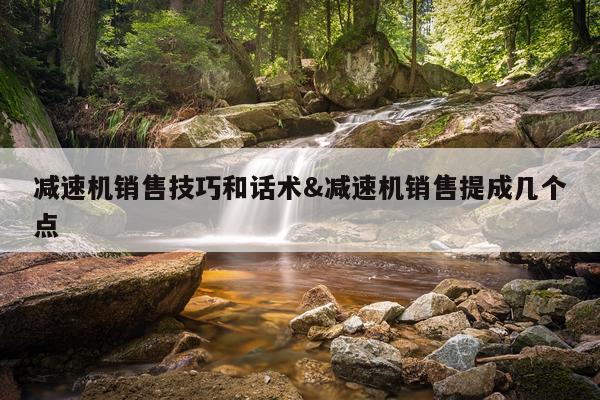减速机销售技巧和话术&减速机销售提成几个点