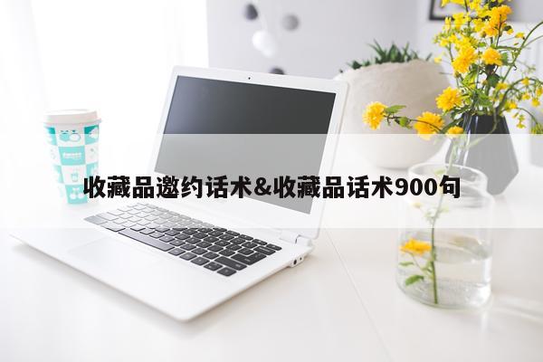 收藏品邀约话术&收藏品话术900句