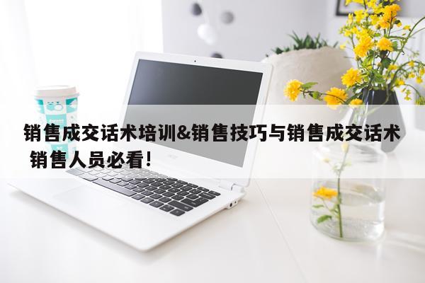 销售成交话术培训&销售技巧与销售成交话术 销售人员必看!