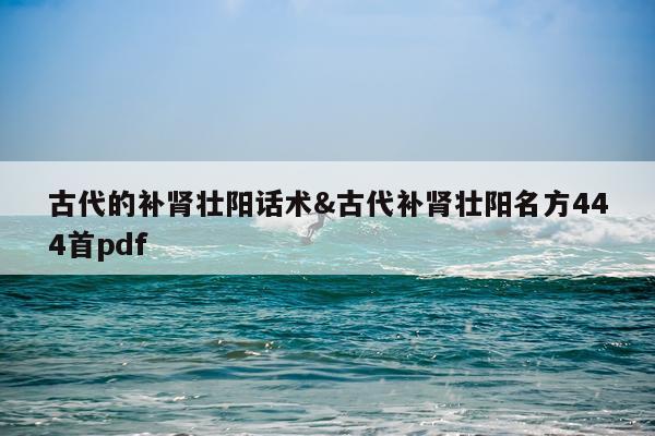 古代的补肾壮阳话术&古代补肾壮阳名方444首pdf