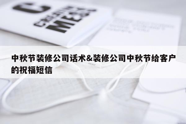 中秋节装修公司话术&装修公司中秋节给客户的祝福短信