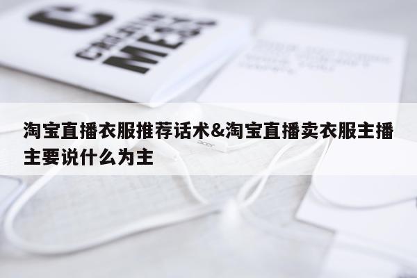 淘宝直播衣服推荐话术&淘宝直播卖衣服主播主要说什么为主
