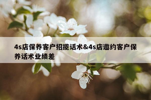4s店保养客户招揽话术&4s店邀约客户保养话术业绩差