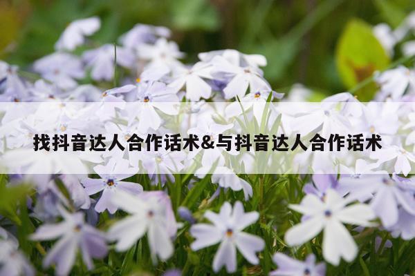 找抖音达人合作话术&与抖音达人合作话术