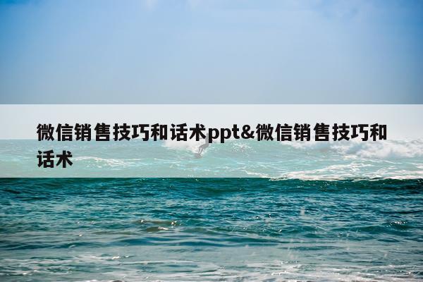 微信销售技巧和话术ppt&微信销售技巧和话术