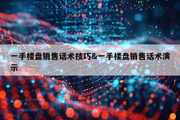 一手楼盘销售话术技巧&一手楼盘销售话术演示