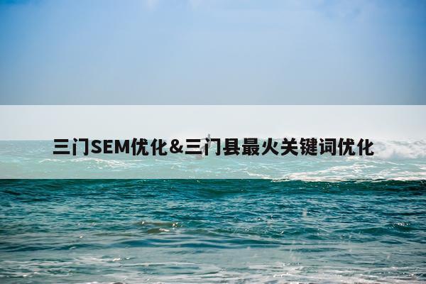 三门SEM优化&三门县最火关键词优化