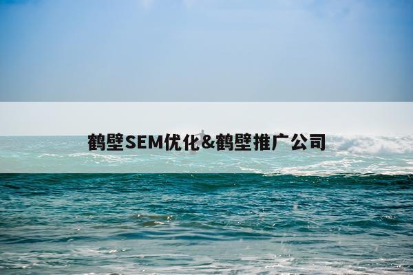 鹤壁SEM优化&鹤壁推广公司