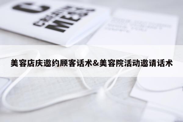 美容店庆邀约顾客话术&美容院活动邀请话术
