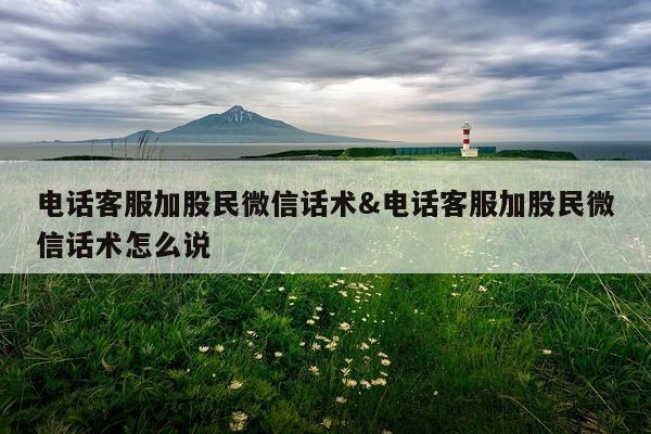 电话客服加股民微信话术&电话客服加股民微信话术怎么说