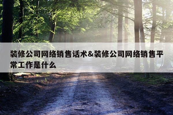 装修公司网络销售话术&装修公司网络销售平常工作是什么