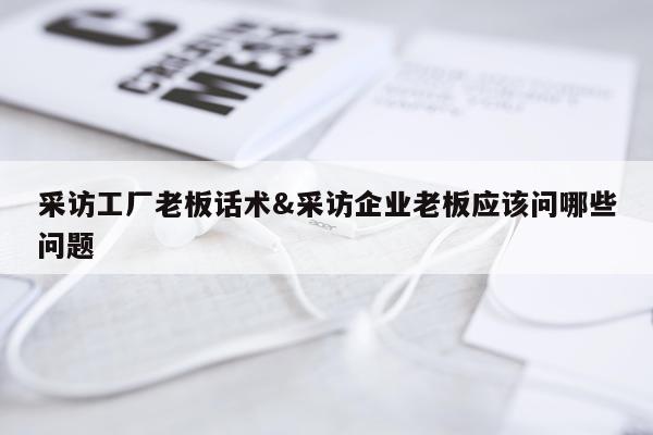 采访工厂老板话术&采访企业老板应该问哪些问题