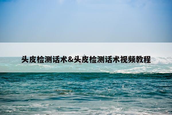 头皮检测话术&头皮检测话术视频教程