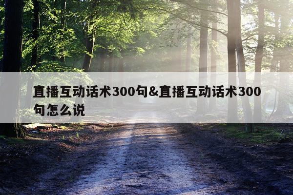 直播互动话术300句&直播互动话术300句怎么说