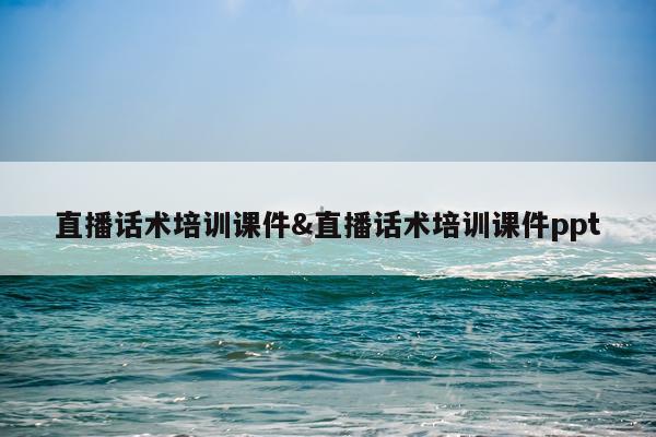 直播话术培训课件&直播话术培训课件ppt