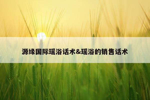 源缘国际瑶浴话术&瑶浴的销售话术