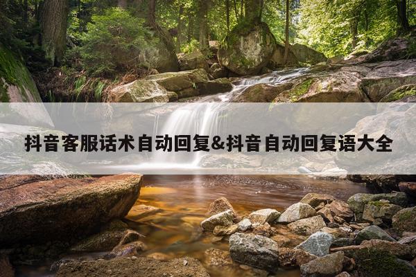 抖音客服话术自动回复&抖音自动回复语大全