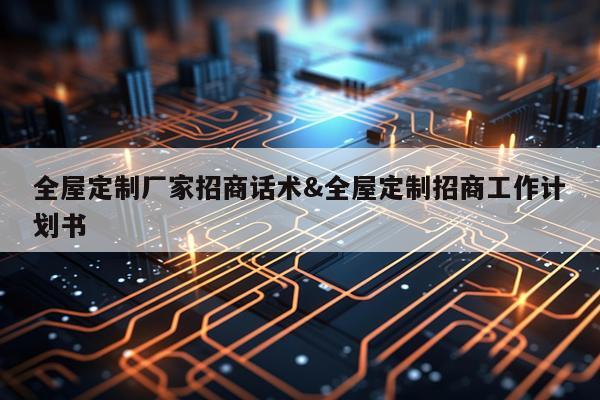 全屋定制厂家招商话术&全屋定制招商工作计划书