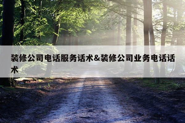 装修公司电话服务话术&装修公司业务电话话术