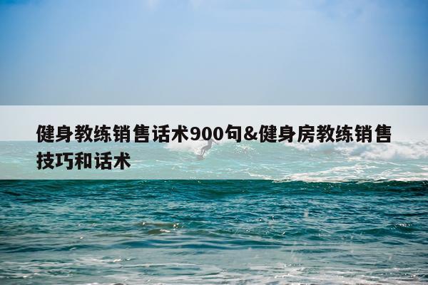 健身教练销售话术900句&健身房教练销售技巧和话术