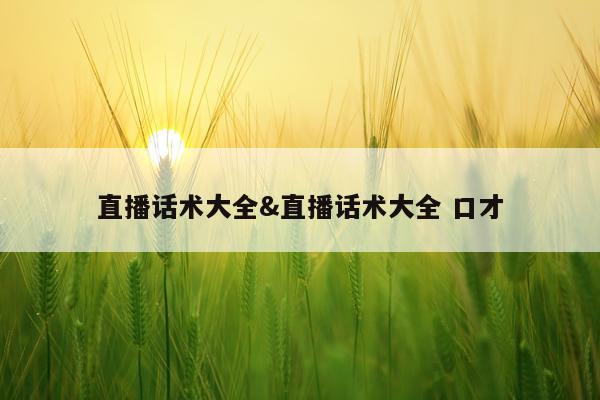 直播话术大全&直播话术大全 口才